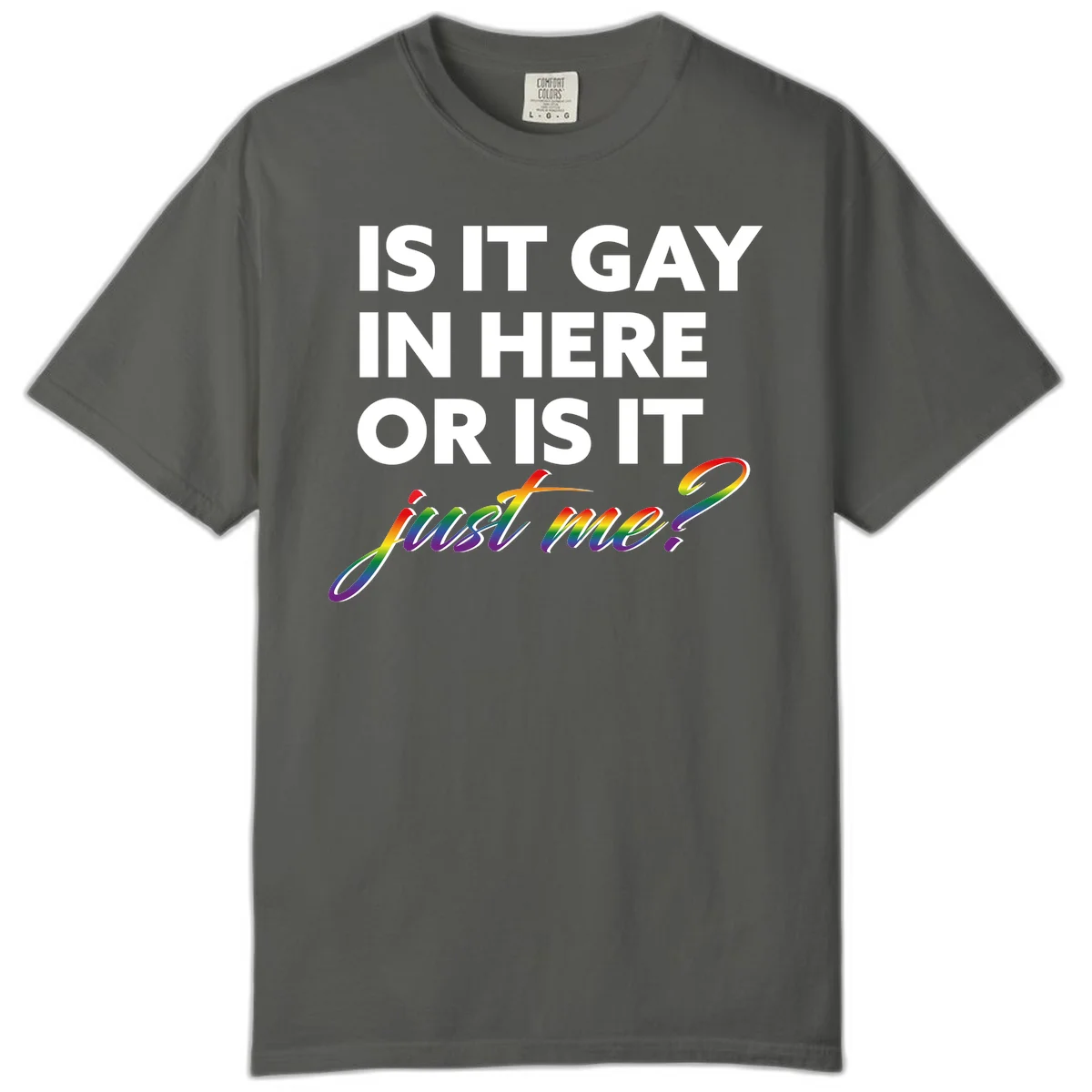 Bold white text reading "Is It Gay In Here Or Is It" with rainbow gradient lettering spelling "just me?" featuring pride flag colors on gray background in Pepper