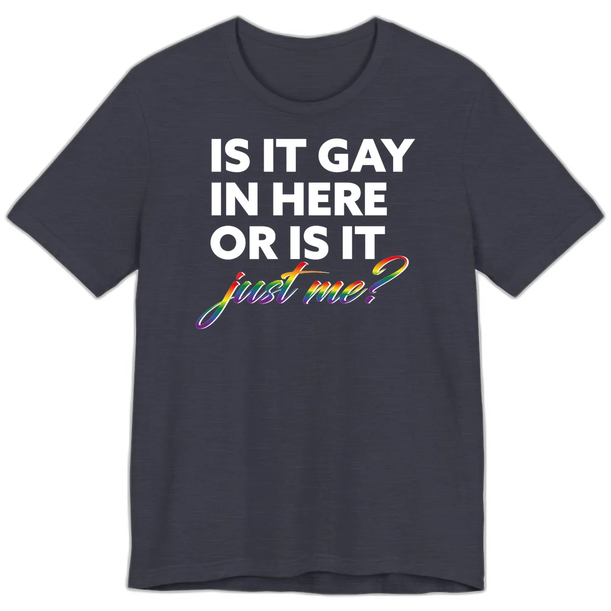 Bold white text reading "Is It Gay In Here Or Is It" with rainbow gradient lettering spelling "just me?" featuring pride flag colors on gray background in Heather Midnight Navy