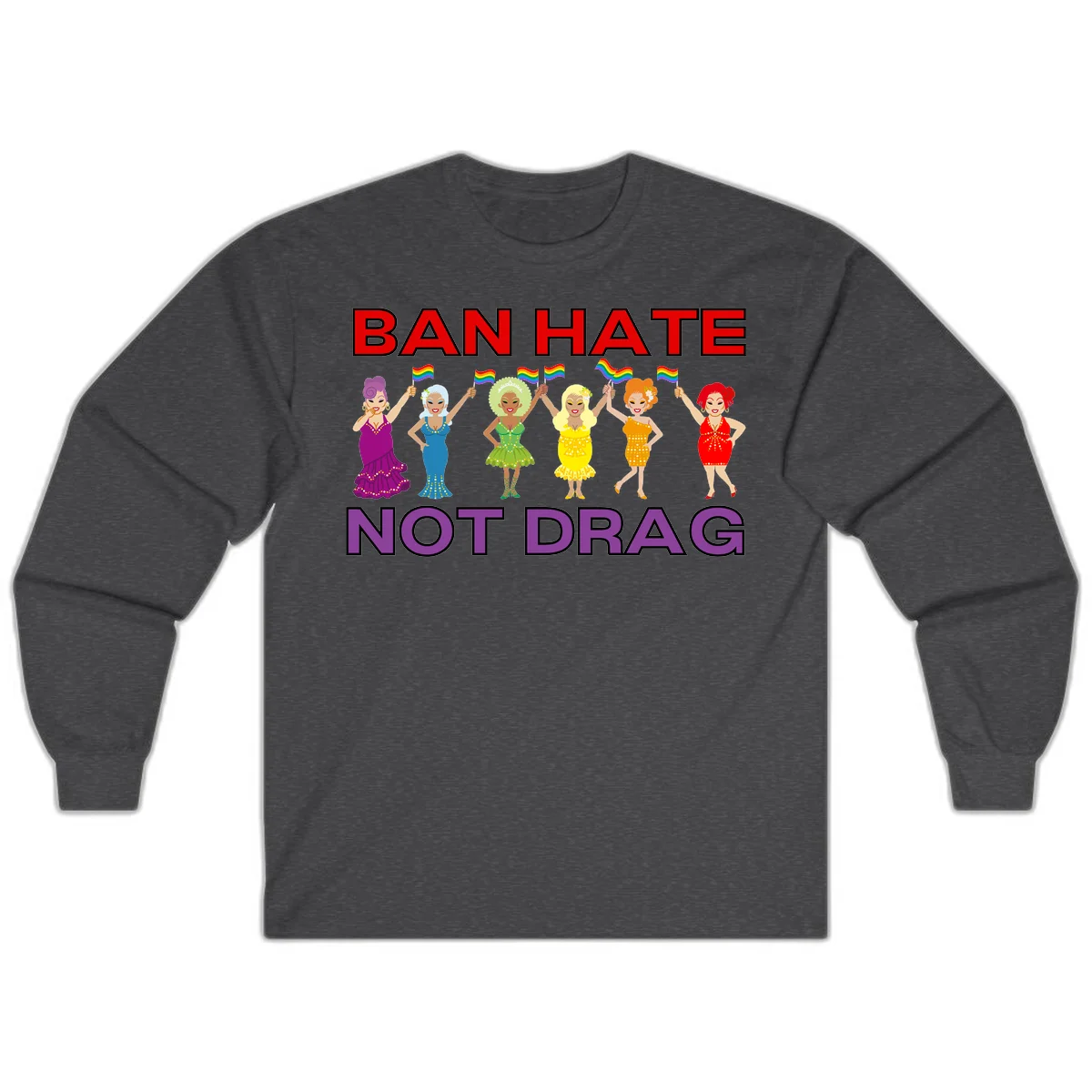 Six illustrated drag performers in colorful sequined outfits holding rainbow pride flags with text reading 'Ban Hate Not Drag' celebrating LGBTQ+ pride and drag culture in Dark Heather